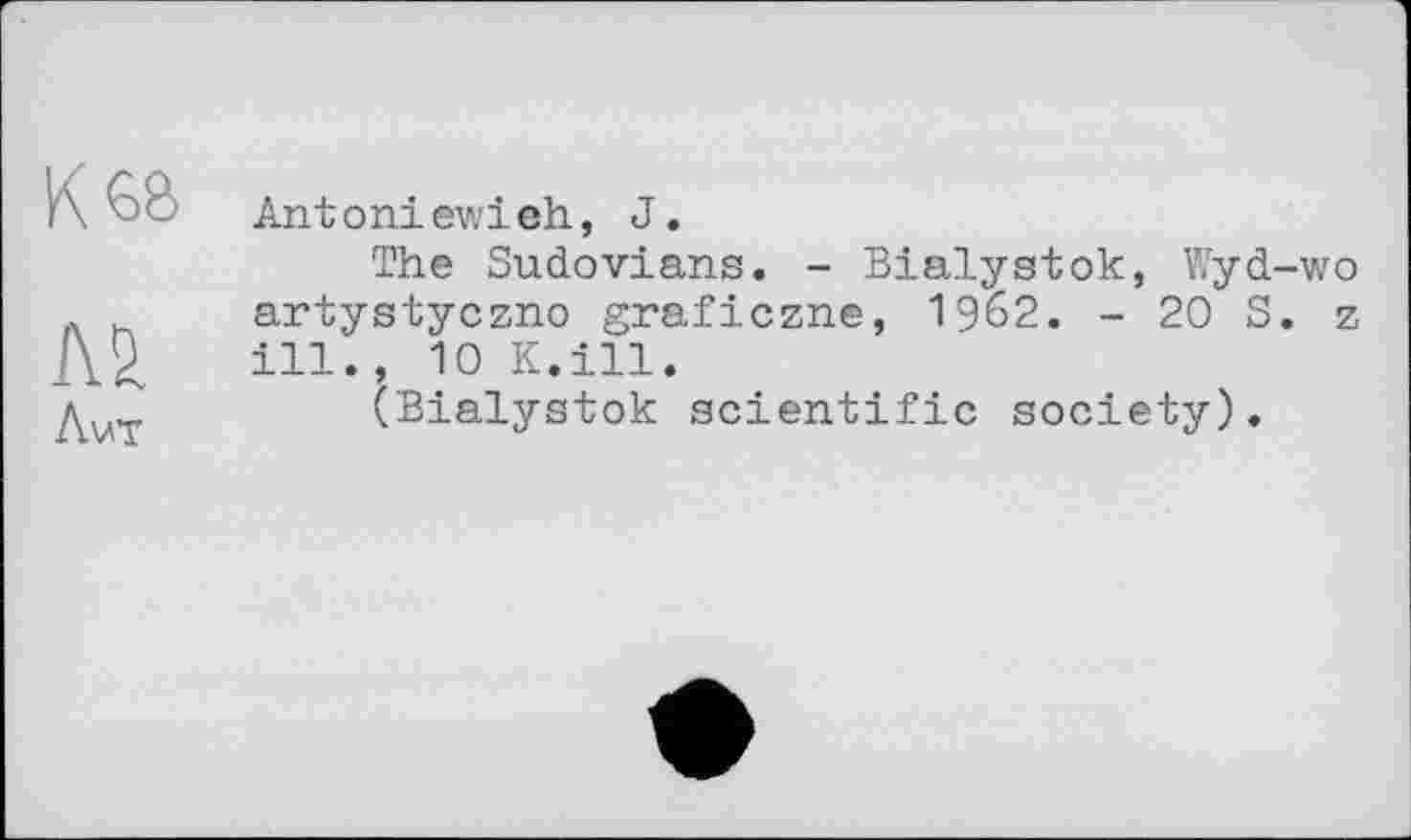 ﻿№
Avt
Antoniewieh, J.
The Sudovians. - Bialystok, Wyd-wo artystyczno graficzne, 1962. - 20 S. z ill., 10 К.ill.
(Bialystok scientific society).